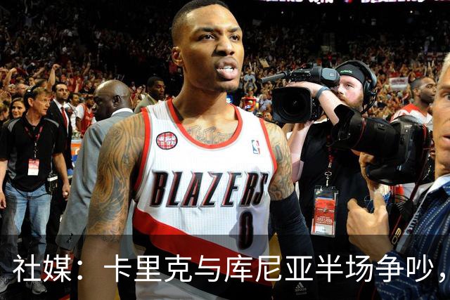 社媒：卡里克与库尼亚半场争吵，后者不满被换下