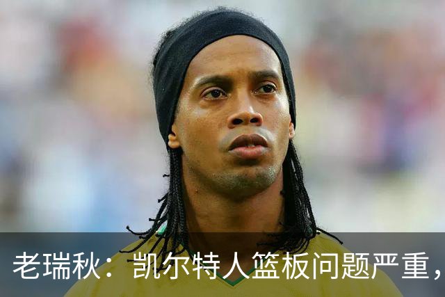 老瑞秋:凯尔特人篮板问题严重,米切罗面对老东家迎来救赎机会