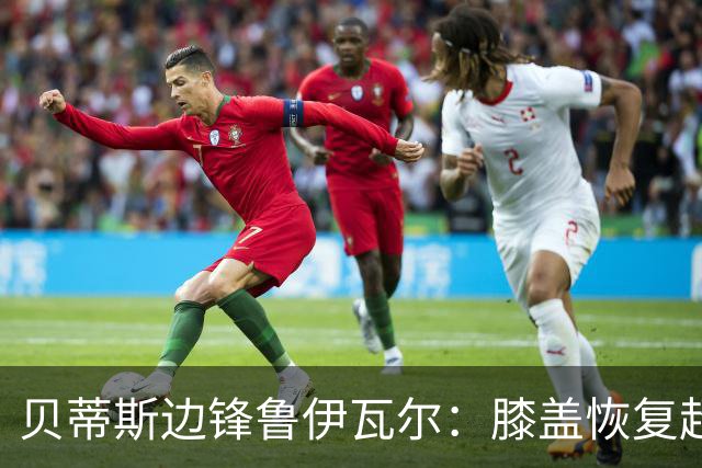 贝蒂斯边锋鲁伊瓦尔:膝盖恢复超预期,已缺席5个月