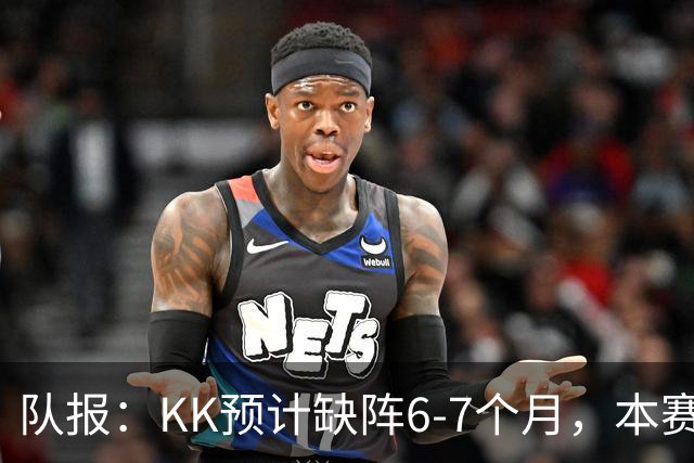 队报:KK预计缺阵6-7个月,本赛季复出希望渺茫