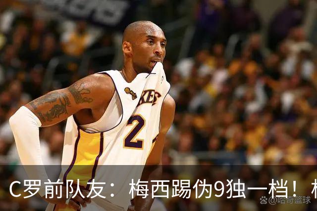 C罗前队友：梅西踢伪9独一档！根本无法被防守！